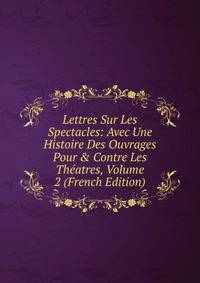 Lettres Sur Les Spectacles: Avec Une Histoire Des Ouvrages Pour &amp; Contre Les Th?atres, Volume 2 (French Edition)