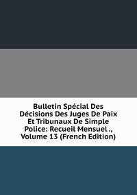 Bulletin Special Des Decisions Des Juges De Paix Et Tribunaux De Simple Police: Recueil Mensuel ., Volume 13 (French Edition)