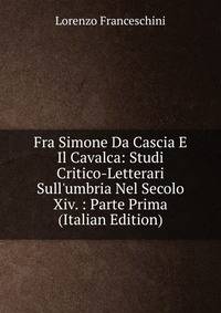 Fra Simone Da Cascia E Il Cavalca: Studi Critico-Letterari Sull'umbria Nel Secolo Xiv. : Parte Prima (Italian Edition)