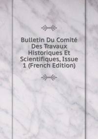 Bulletin Du Comite Des Travaux Historiques Et Scientifiques, Issue 1 (French Edition)