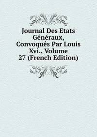 Journal Des Etats Generaux, Convoques Par Louis Xvi., Volume 27 (French Edition)