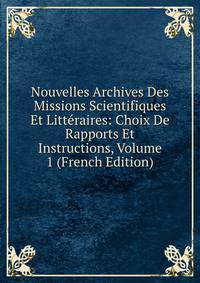 Nouvelles Archives Des Missions Scientifiques Et Litteraires: Choix De Rapports Et Instructions, Volume 1 (French Edition)