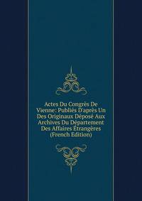 Actes Du Congr?s De Vienne: Publi?s D'apr?s Un Des Originaux D?pos? Aux Archives Du D?partement Des Affaires ?trang?res (French Edition)