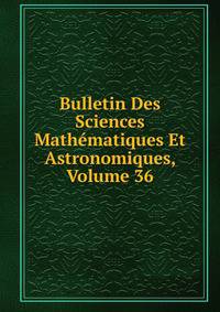 Bulletin Des Sciences Mathematiques Et Astronomiques, Volume 36