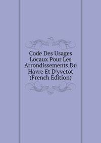 Code Des Usages Locaux Pour Les Arrondissements Du Havre Et D'yvetot (French Edition)