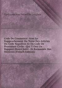 Code De Commerce: Avec Le Rapprochement Du Texte Des Articles Du Code Napoleon Et Du Code De Procedure Civile : Qui Y Ont Un Rapport Direct Suivi . Et Raisonnee Des Matieres (French Edition)