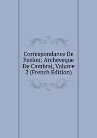 Correspondance De Feelon: Archeveque De Cambrai, Volume 2 (French Edition)
