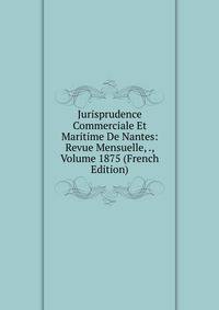 Jurisprudence Commerciale Et Maritime De Nantes: Revue Mensuelle, ., Volume 1875 (French Edition)