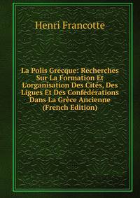 La Polis Grecque: Recherches Sur La Formation Et L'organisation Des Cit?s, Des Ligues Et Des Conf?d?rations Dans La Gr?ce Ancienne (French Edition)