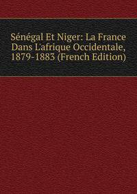 S?n?gal Et Niger: La France Dans L'afrique Occidentale, 1879-1883 (French Edition)