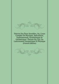 Th?orie Des ?tres Sensibles, Ou, Cours Complet De Physique, Sp?culative, Exp?rimentale, Syst?matique Et G?om?trique: Theorie Du Ciel, Ou L'astronomie Geometrique Et Physique (French Edition)