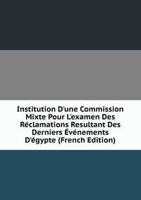 Institution D'une Commission Mixte Pour L'examen Des R?clamations Resultant Des Derniers ?v?nements D'?gypte (French Edition)