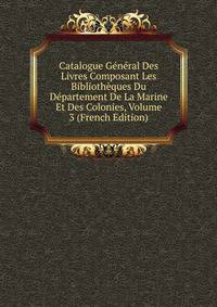 Catalogue General Des Livres Composant Les Bibliotheques Du Departement De La Marine Et Des Colonies, Volume 3 (French Edition)