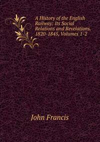 A History of the English Railway: Its Social Relations and Revelations. 1820-1845, Volumes 1-2