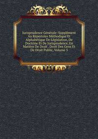 Jurisprudence Generale: Supplement Au Repertoire Methodique Et Alphabetique De Legislation, De Doctrine Et De Jurisprudence, En Matiere De Droit . Droit Des Gens Et De Droit Public, Volume 3