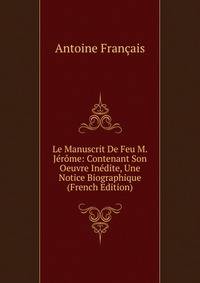 Le Manuscrit De Feu M. Jerome: Contenant Son Oeuvre Inedite, Une Notice Biographique (French Edition)