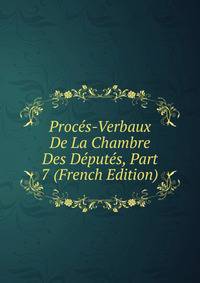 Proces-Verbaux De La Chambre Des Deputes, Part 7 (French Edition)