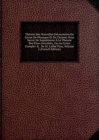 Th?orie Des Nouvelles D?couvertes En Genre De Physique Et De Chymie: Pour Servir De Suppl?ment ? La Th?orie Des ?tres Sensibles, Ou Au Cours Complet &amp; . De M. L'abb? Para, Volume 5 (French Edition)