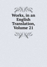 Works, in an English Translation, Volume 21