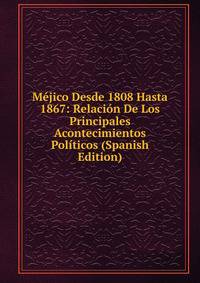 Mejico Desde 1808 Hasta 1867: Relacion De Los Principales Acontecimientos Politicos (Spanish Edition)
