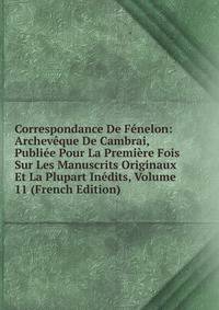 Correspondance De Fenelon: Archeveque De Cambrai, Publiee Pour La Premiere Fois Sur Les Manuscrits Originaux Et La Plupart Inedits, Volume 11 (French Edition)