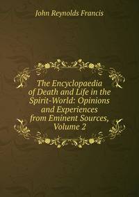 The Encyclopaedia of Death and Life in the Spirit-World: Opinions and Experiences from Eminent Sources, Volume 2