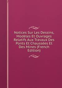 Notices Sur Les Dessins, Modeles Et Ouvrages Relatifs Aux Travaux Des Ponts Et Chaussees Et Des Mines (French Edition)