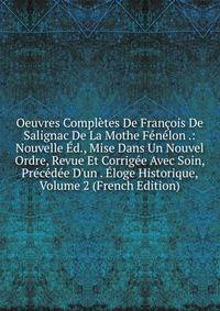 Oeuvres Compl?tes De Fran?ois De Salignac De La Mothe F?n?lon .: Nouvelle ?d., Mise Dans Un Nouvel Ordre, Revue Et Corrig?e Avec Soin, Pr?c?d?e D'un . ?loge Historique, Volume 2 (French Edition)