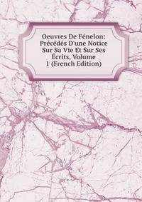 Oeuvres De F?nelon: Pr?c?d?s D'une Notice Sur Sa Vie Et Sur Ses ?crits, Volume 1 (French Edition)