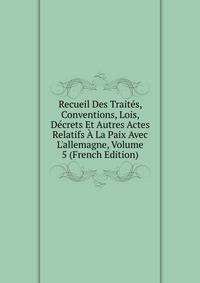 Recueil Des Trait?s, Conventions, Lois, D?crets Et Autres Actes Relatifs ? La Paix Avec L'allemagne, Volume 5 (French Edition)