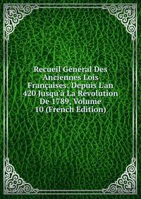 Recueil G?n?ral Des Anciennes Lois Fran?aises: Depuis L'an 420 Jusqu'? La R?volution De 1789, Volume 10 (French Edition)