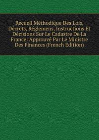 Recueil Methodique Des Lois, Decrets, Reglemens, Instructions Et Decisions Sur Le Cadastre De La France: Approuve Par Le Ministre Des Finances (French Edition)