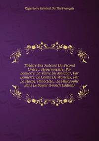 Theatre Des Auteurs Du Second Ordre .: Hypermnestre, Par Lemierre. La Veuve Du Malabar, Par Lemierre. Le Comte De Warwick, Par La Harpe. Philoctete, . Le Philosophe Sans Le Savoir (French Edition)