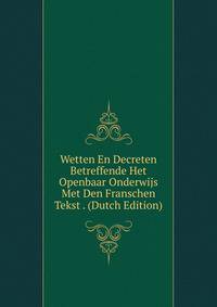 Wetten En Decreten Betreffende Het Openbaar Onderwijs Met Den Franschen Tekst . (Dutch Edition)
