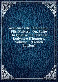 Avantures De Telemaque, Fils D'ulysse: Ou, Suite Du Quatrie'me Livre De L'odysse'e D'homere, Volume 1 (French Edition)