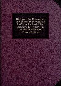 Dialogues Sur L'?loquence En G?n?ral, Et Sur Celle De La Chaire En Particulier: Avec Une Lettre ?crite a L'acad?mie Francoise . (French Edition)