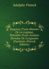 Esquisse D'une Histoire De La Logique, Pr?c?d?e D'une Analyse ?tendue De L'organum D'aristote (French Edition)