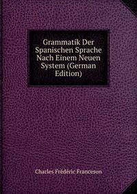 Grammatik Der Spanischen Sprache Nach Einem Neuen System (German Edition)