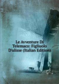 Le Avventure Di Telemaco: Figliuolo D'ulisse (Italian Edition)