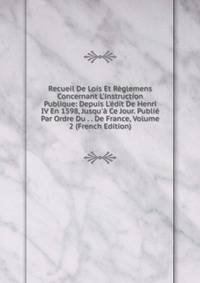 Recueil De Lois Et R?glemens Concernant L'instruction Publique: Depuis L'?dit De Henri IV En 1598, Jusqu'? Ce Jour. Publi? Par Ordre Du . . De France, Volume 2 (French Edition)