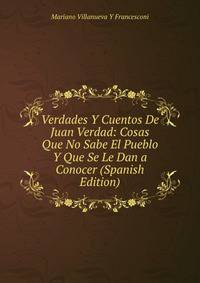 Verdades Y Cuentos De Juan Verdad: Cosas Que No Sabe El Pueblo Y Que Se Le Dan a Conocer (Spanish Edition)