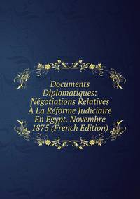 Documents Diplomatiques: Negotiations Relatives A La Reforme Judiciaire En Egypt. Novembre 1875 (French Edition)