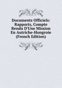 Documents Officiels: Rapports, Compte Rendu D'Une Mission En Autriche-Hongroie (French Edition)