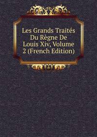 Les Grands Traites Du Regne De Louis Xiv, Volume 2 (French Edition)