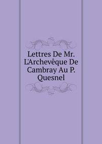 Lettres De Mr. L'Archev?que De Cambray Au P. Quesnel