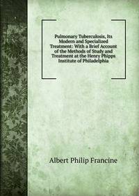 Pulmonary Tuberculosis, Its Modern and Specialized Treatment: With a Brief Account of the Methods of Study and Treatment at the Henry Phipps Institute of Philadelphia