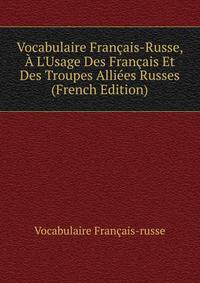 Vocabulaire Fran?ais-Russe, ? L'Usage Des Fran?ais Et Des Troupes Alli?es Russes (French Edition)