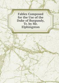 Fables Composed for the Use of the Duke of Burgundy, Tr. by Mr. Elphingston