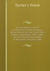 Annual Report of the Comptroller of the Treasury Department, for the Fiscal Year Ended September 30th, 1885, to the General Assembly of Maryland. Volume 1886