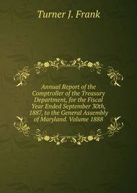 Annual Report of the Comptroller of the Treasury Department, for the Fiscal Year Ended September 30th, 1887, to the General Assembly of Maryland. Volume 1888